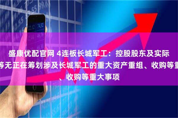 盛康优配官网 4连板长城军工：控股股东及实际控制人等无正在筹划涉及长城军工的重大资产重组、收购等重大事项