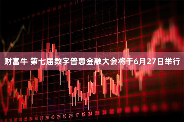 财富牛 第七届数字普惠金融大会将于6月27日举行