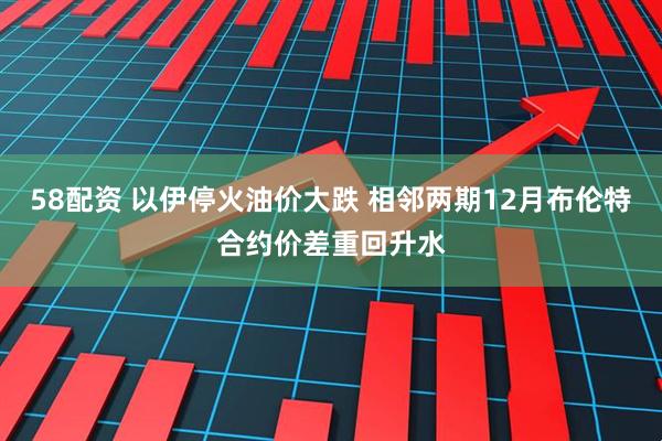 58配资 以伊停火油价大跌 相邻两期12月布伦特合约价差重回升水