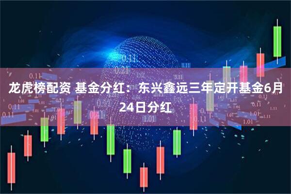 龙虎榜配资 基金分红：东兴鑫远三年定开基金6月24日分红