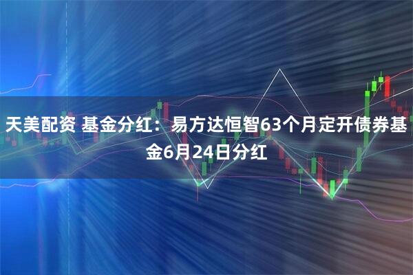 天美配资 基金分红：易方达恒智63个月定开债券基金6月24日分红