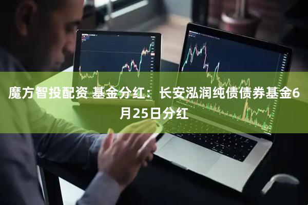 魔方智投配资 基金分红：长安泓润纯债债券基金6月25日分红