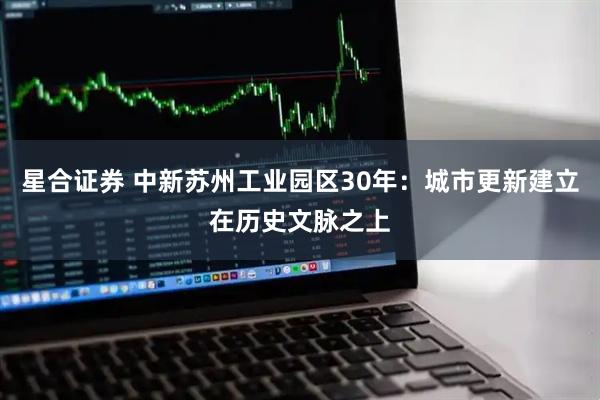 星合证券 中新苏州工业园区30年：城市更新建立在历史文脉之上