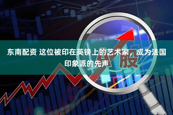 东南配资 这位被印在英镑上的艺术家，成为法国印象派的先声