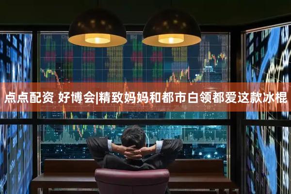 点点配资 好博会|精致妈妈和都市白领都爱这款冰棍