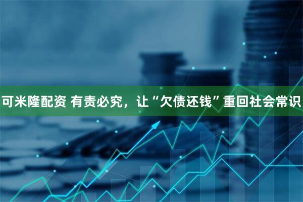 可米隆配资 有责必究，让“欠债还钱”重回社会常识