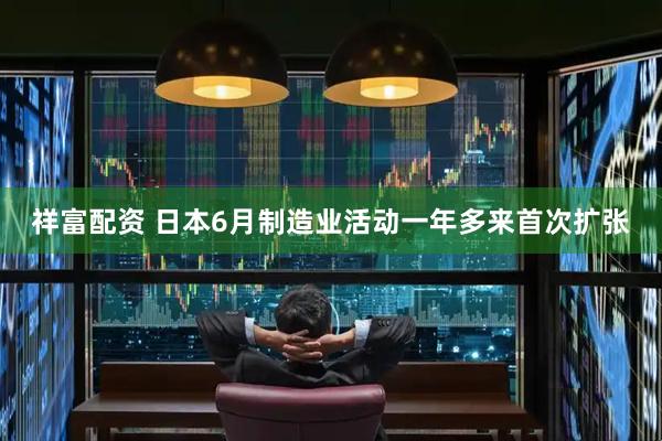 祥富配资 日本6月制造业活动一年多来首次扩张