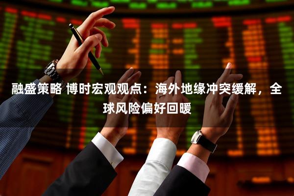 融盛策略 博时宏观观点：海外地缘冲突缓解，全球风险偏好回暖