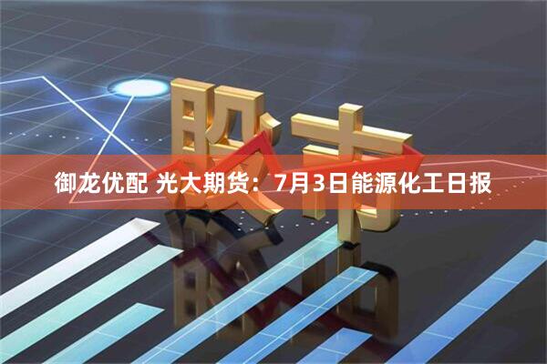御龙优配 光大期货：7月3日能源化工日报