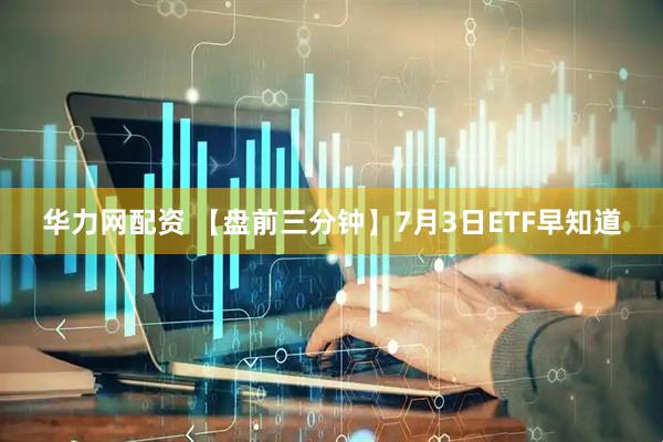 华力网配资 【盘前三分钟】7月3日ETF早知道