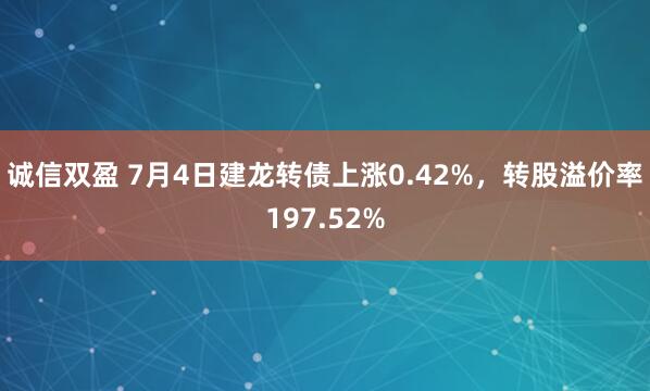 诚信双盈 7月4日建龙转债上涨0.42%，转股溢价率197.52%