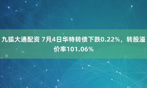 九狐大通配资 7月4日华特转债下跌0.22%，转股溢价率101.06%