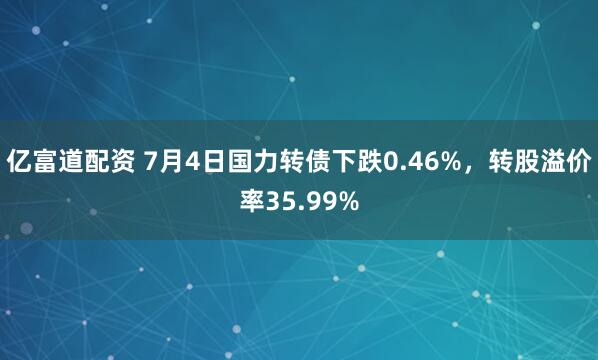 亿富道配资 7月4日国力转债下跌0.46%，转股溢价率35.99%
