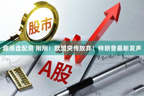 趣操盘配资 刚刚！欧盟突传放弃！特朗普最新发声