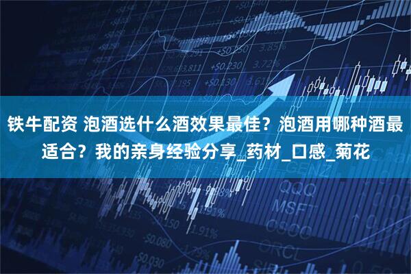铁牛配资 泡酒选什么酒效果最佳？泡酒用哪种酒最适合？我的亲身经验分享_药材_口感_菊花