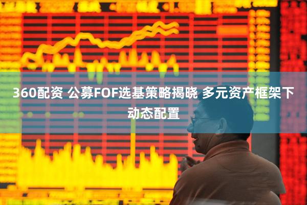 360配资 公募FOF选基策略揭晓 多元资产框架下动态配置
