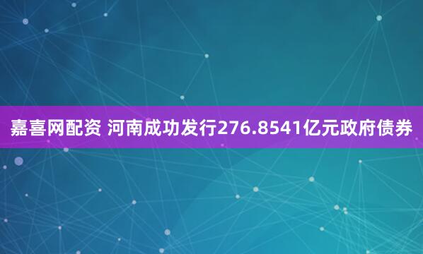 嘉喜网配资 河南成功发行276.8541亿元政府债券