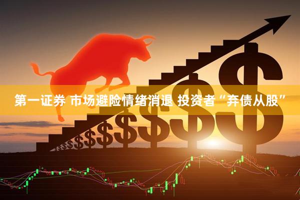 第一证券 市场避险情绪消退 投资者“弃债从股”