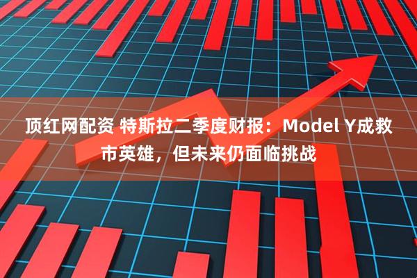 顶红网配资 特斯拉二季度财报：Model Y成救市英雄，但未来仍面临挑战