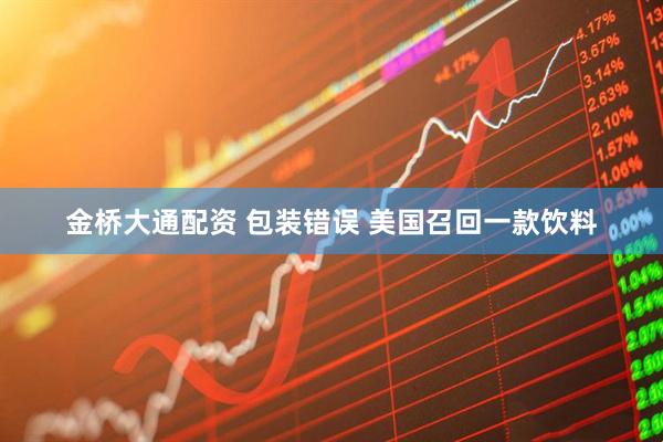 金桥大通配资 包装错误 美国召回一款饮料