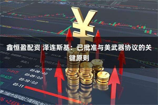 鑫恒盈配资 泽连斯基：已批准与美武器协议的关键原则