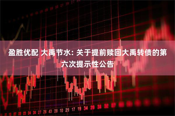 盈胜优配 大禹节水: 关于提前赎回大禹转债的第六次提示性公告