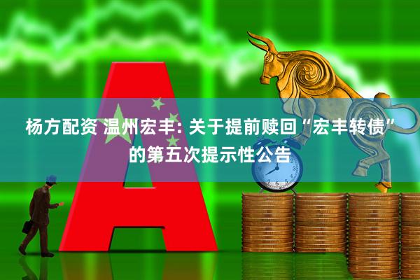 杨方配资 温州宏丰: 关于提前赎回“宏丰转债”的第五次提示性公告