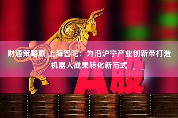 财通策略嬴 上海普陀：为沿沪宁产业创新带打造机器人成果转化新范式