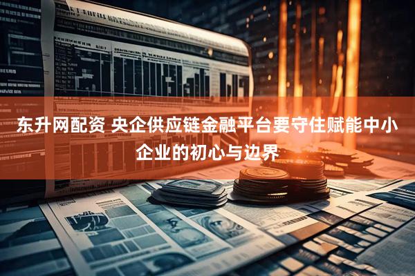东升网配资 央企供应链金融平台要守住赋能中小企业的初心与边界