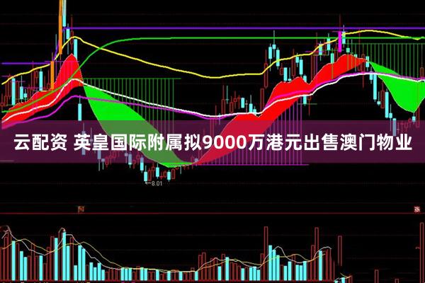 云配资 英皇国际附属拟9000万港元出售澳门物业