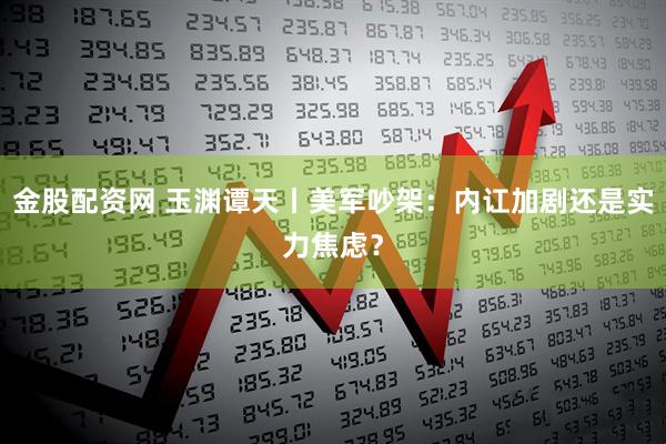 金股配资网 玉渊谭天丨美军吵架：内讧加剧还是实力焦虑？