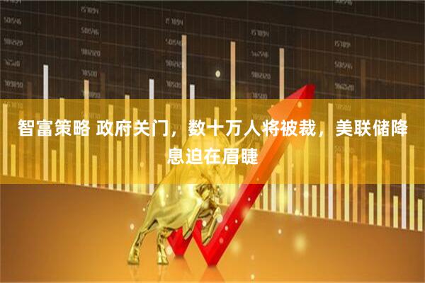 智富策略 政府关门，数十万人将被裁，美联储降息迫在眉睫
