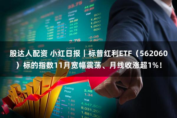 股达人配资 小红日报｜标普红利ETF（562060）标的指数11月宽幅震荡、月线收涨超1%！
