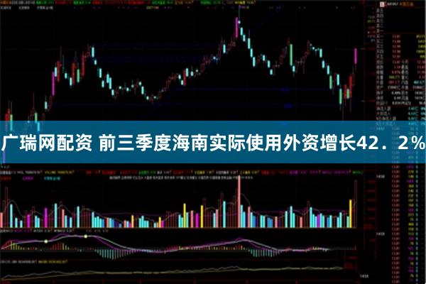 广瑞网配资 前三季度海南实际使用外资增长42.2%