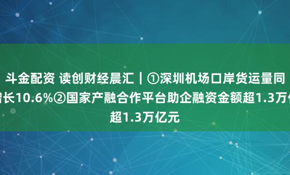 斗金配资 读创财经晨汇|①深圳机场口岸货运量同比增长10.6%②国家产融合作平台助企融资金额超1.3万亿元