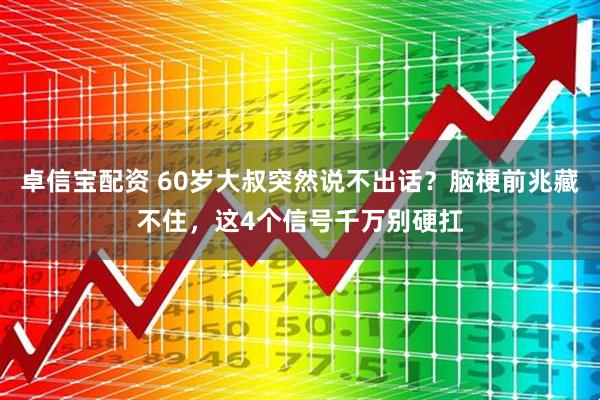 卓信宝配资 60岁大叔突然说不出话?脑梗前兆藏不住,这4个信号千万别硬扛