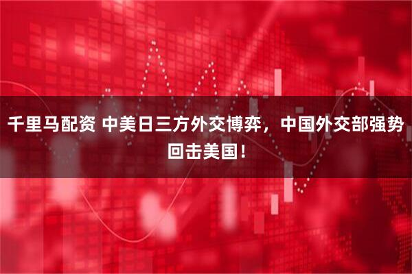 千里马配资 中美日三方外交博弈，中国外交部强势回击美国！