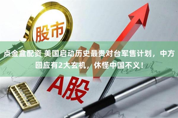 点金盒配资 美国启动历史最贵对台军售计划，中方回应有2大玄机，休怪中国不义！