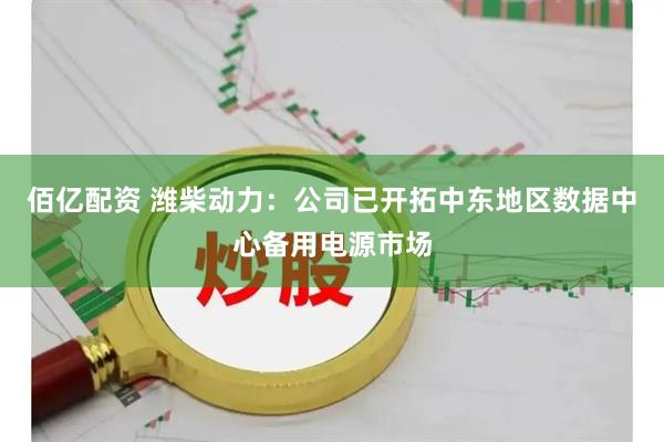 佰亿配资 潍柴动力：公司已开拓中东地区数据中心备用电源市场