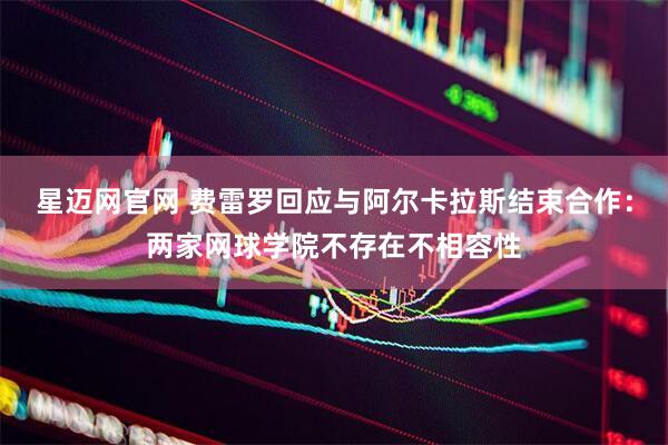 星迈网官网 费雷罗回应与阿尔卡拉斯结束合作：两家网球学院不存在不相容性