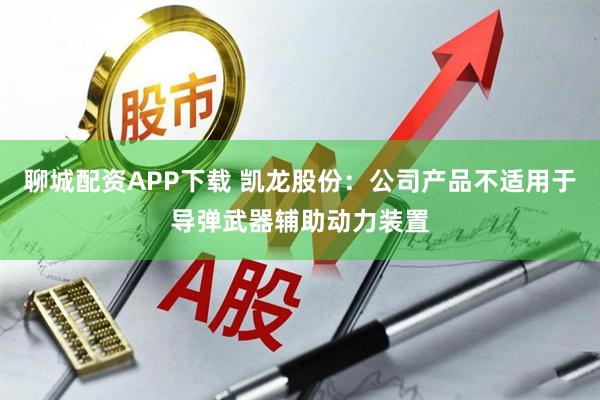 聊城配资APP下载 凯龙股份：公司产品不适用于导弹武器辅助动力装置