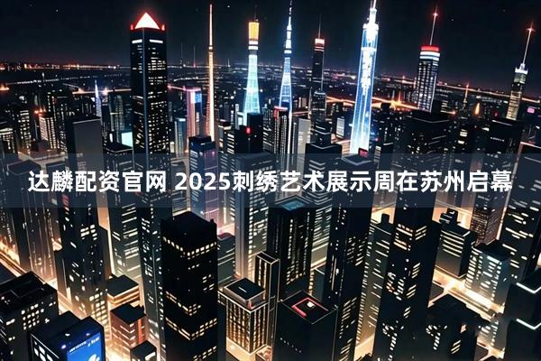 达麟配资官网 2025刺绣艺术展示周在苏州启幕
