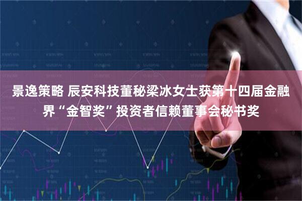 景逸策略 辰安科技董秘梁冰女士获第十四届金融界“金智奖”投资者信赖董事会秘书奖