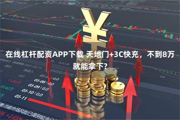 在线杠杆配资APP下载 天地门+3C快充,不到8万就能拿下?