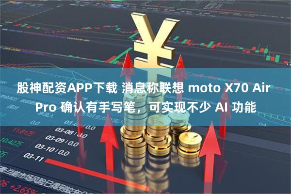 股神配资APP下载 消息称联想 moto X70 Air Pro 确认有手写笔，可实现不少 AI 功能