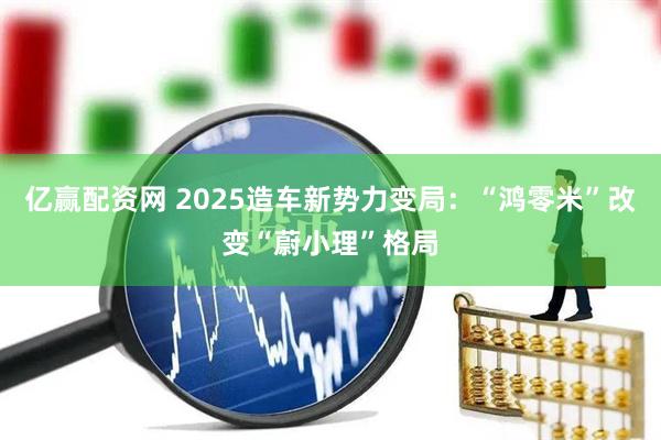亿赢配资网 2025造车新势力变局:“鸿零米”改变“蔚小理”格局