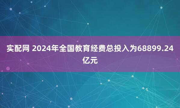 实配网 2024年全国教育经费总投入为68899.24亿元