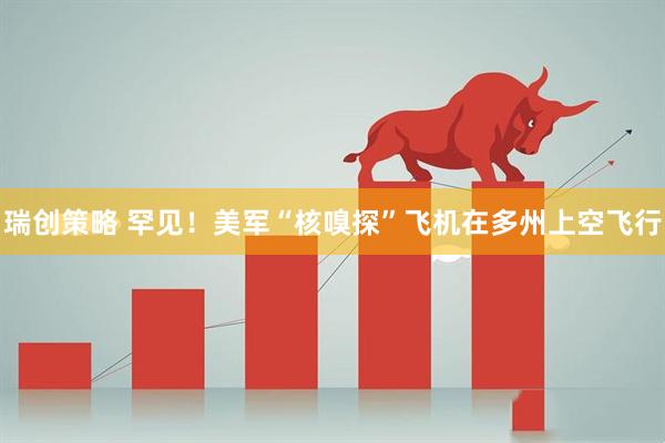 瑞创策略 罕见！美军“核嗅探”飞机在多州上空飞行