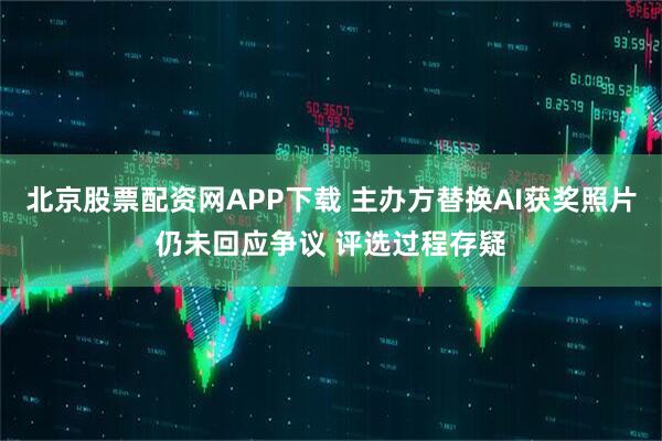 北京股票配资网APP下载 主办方替换AI获奖照片仍未回应争议 评选过程存疑
