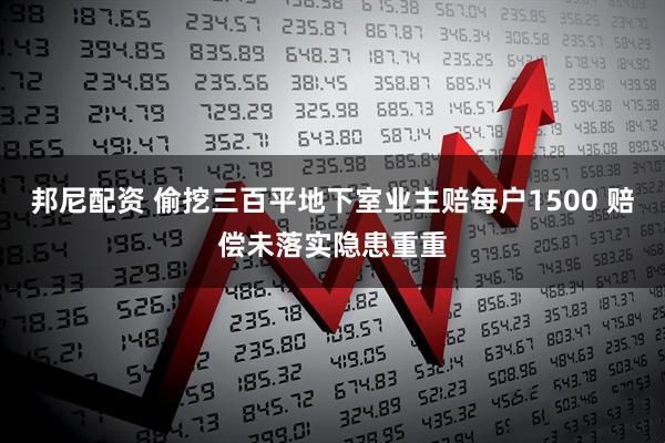 邦尼配资 偷挖三百平地下室业主赔每户1500 赔偿未落实隐患重重